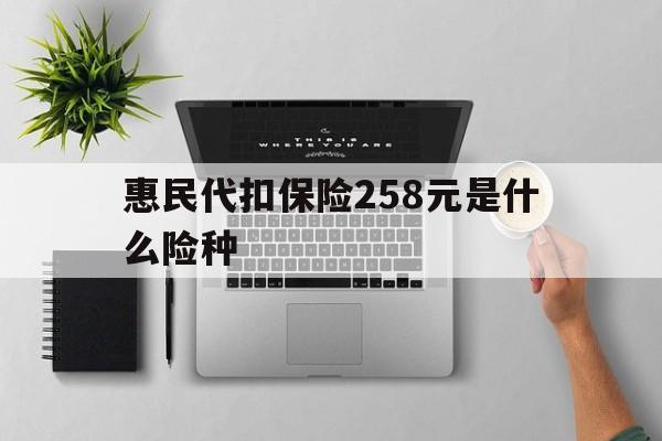 昭通最新惠民代扣保险258元是什么险种方法分析(最方便真实的昭通惠民保险是什么保险149元方法)