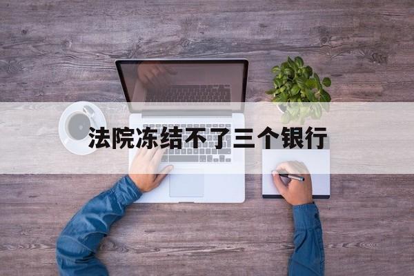 昭通最新法院冻结不了三个银行方法分析(最方便真实的昭通法院冻结不了三个银行是怎么回事?方法)