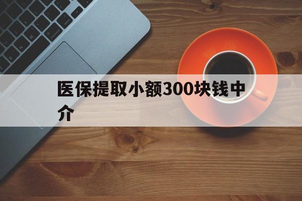 昭通最新医保提取小额300块钱中介方法分析(最方便真实的昭通小额医保300以内提取联系方式方法)