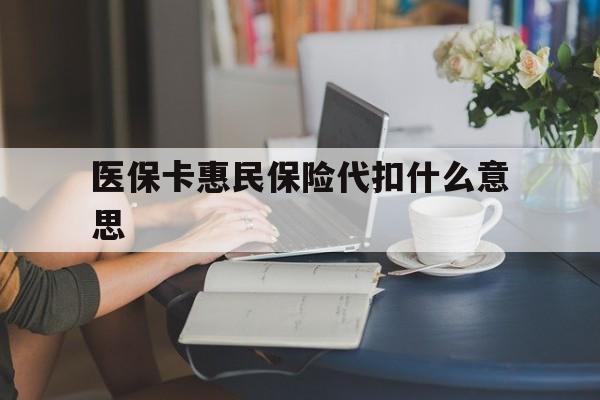 昭通最新医保卡惠民保险代扣什么意思方法分析(最方便真实的昭通医保卡惠民保险代扣什么意思啊方法)