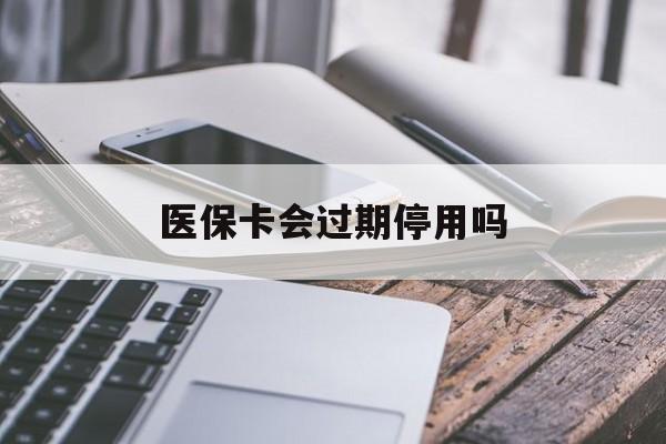 昭通最新医保卡会过期停用吗方法分析(最方便真实的昭通医保卡有期限吗到期后受影响吗方法)