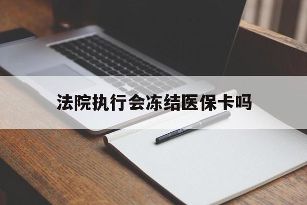 昭通最新法院执行会冻结医保卡吗方法分析(最方便真实的昭通法院会冻结医保账户吗方法)