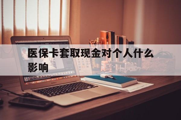 昭通最新医保卡套取现金对个人什么影响方法分析(最方便真实的昭通医保卡套取现金手续费方法)