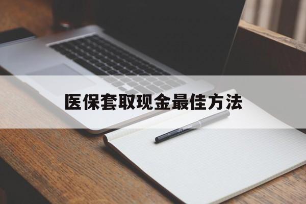 昭通最新医保套取现金最佳方法方法分析(最方便真实的昭通医保套取现金最佳方法是什么方法)