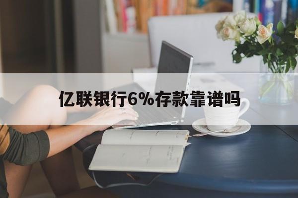 昭通最新亿联银行6%存款靠谱吗方法分析(最方便真实的昭通亿联银行利率6安全吗方法)