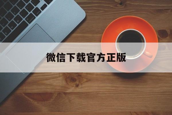 昭通最新微信下载官方正版方法分析(最方便真实的昭通微信下载官方安卓版方法)