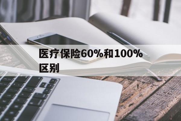 昭通最新医疗保险60%和100%区别方法分析(最方便真实的昭通医保60%和100%的区别方法)